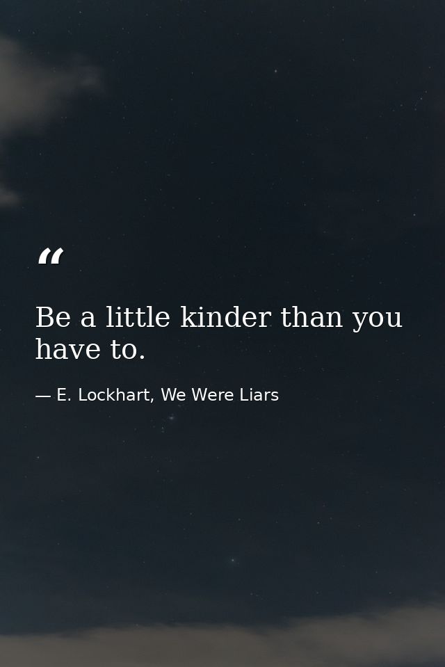 Be a little kinder than you have to. — E. Lockhart, We Were Liars