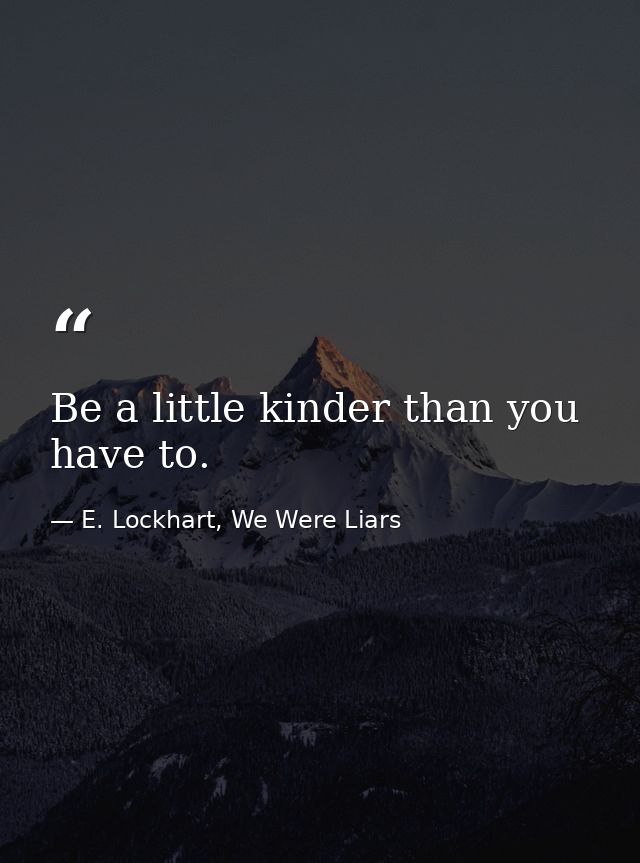 Be a little kinder than you have to. — E. Lockhart, We Were Liars