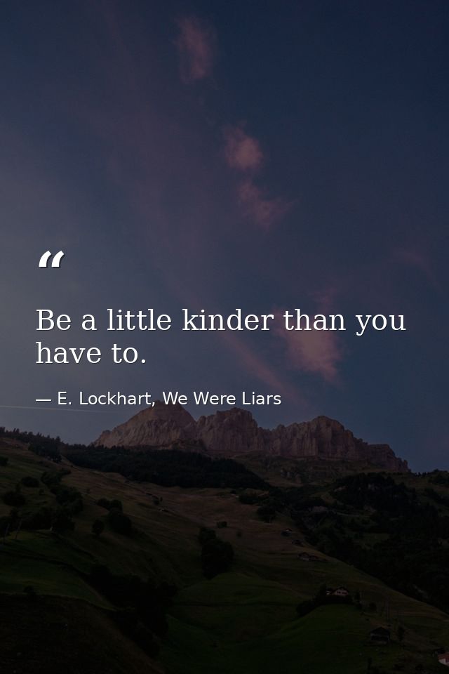 Be a little kinder than you have to. — E. Lockhart, We Were Liars