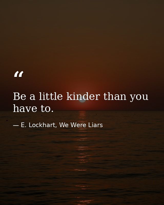 Be a little kinder than you have to. — E. Lockhart, We Were Liars