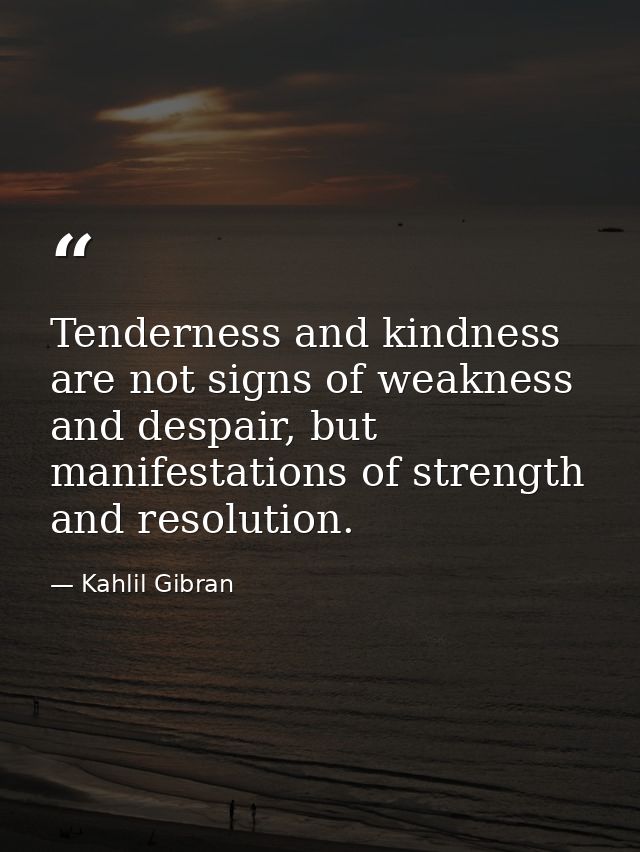 Tenderness and kindness are not signs of weakness and despair, but manifestations of strength and resolution. — Kahlil Gibran