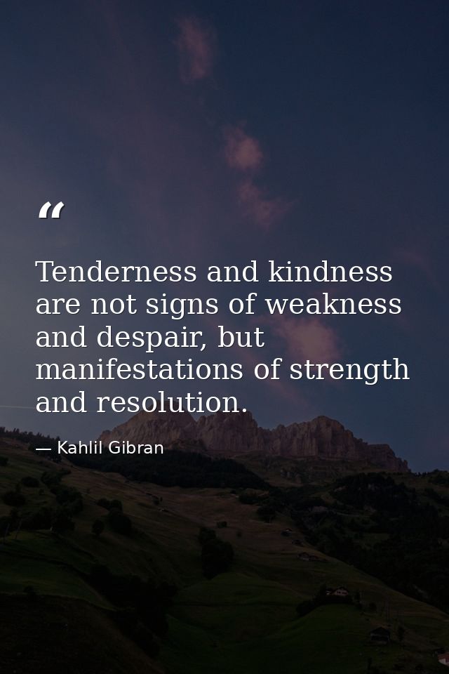 Tenderness and kindness are not signs of weakness and despair, but manifestations of strength and resolution. — Kahlil Gibran