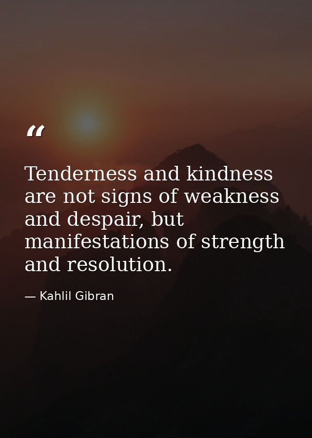 Tenderness and kindness are not signs of weakness and despair, but manifestations of strength and resolution. — Kahlil Gibran