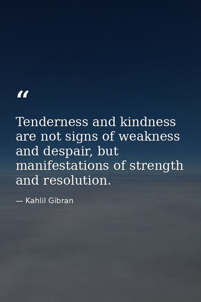 Tenderness and kindness are not signs of weakness and despair, but manifestations of strength and resolution. — Kahlil Gibran