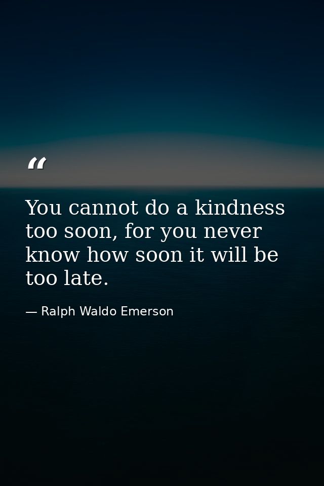 You cannot do a kindness too soon, for you never know how soon it will be too late. — Ralph Waldo Emerson