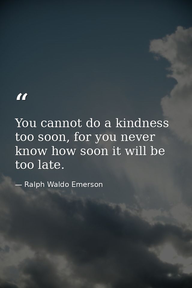 You cannot do a kindness too soon, for you never know how soon it will be too late. — Ralph Waldo Emerson
