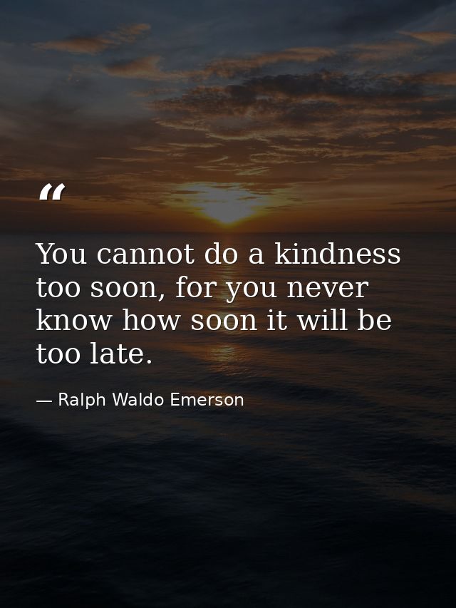 You cannot do a kindness too soon, for you never know how soon it will be too late. — Ralph Waldo Emerson
