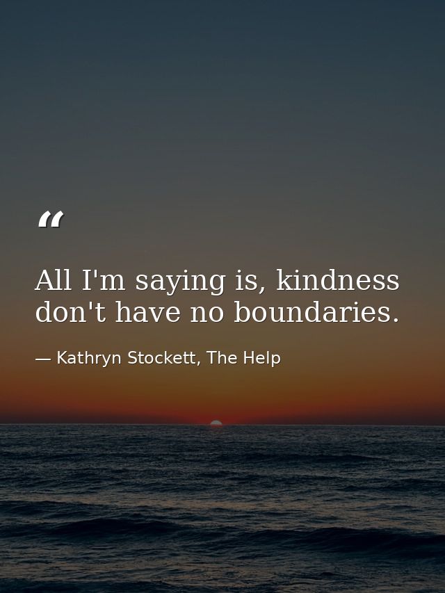 All I'm saying is, kindness don't have no boundaries. — Kathryn Stockett, The Help
