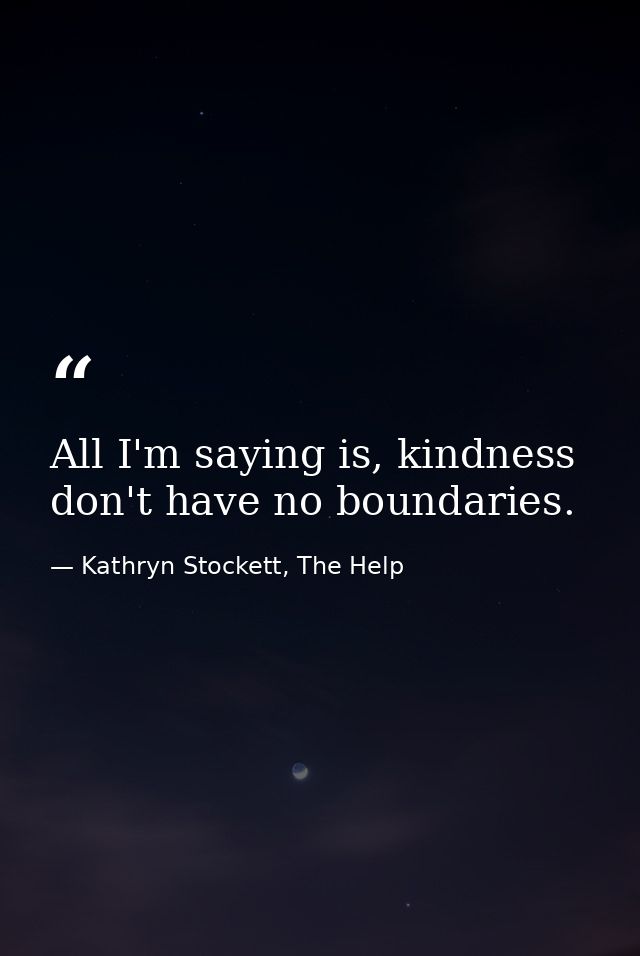 All I'm saying is, kindness don't have no boundaries. — Kathryn Stockett, The Help
