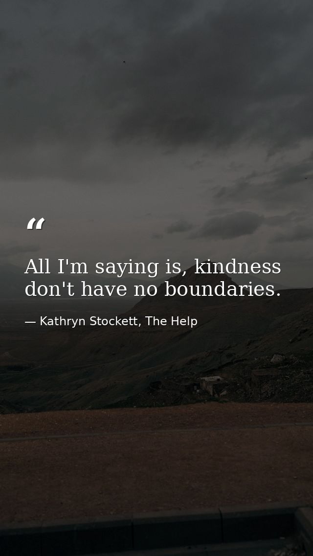 All I'm saying is, kindness don't have no boundaries. — Kathryn Stockett, The Help