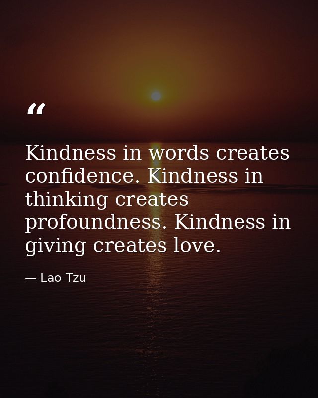 Kindness in words creates confidence. Kindness in thinking creates profoundness. Kindness in giving creates love. — Lao Tzu