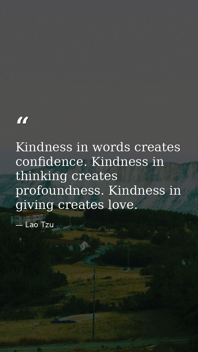 Kindness in words creates confidence. Kindness in thinking creates profoundness. Kindness in giving creates love. — Lao Tzu