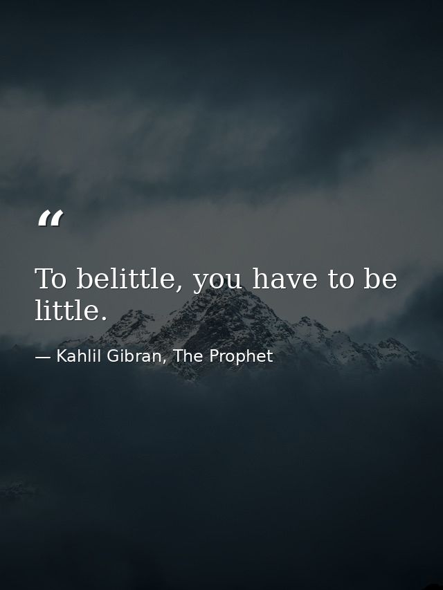 To belittle, you have to be little. — Kahlil Gibran, The Prophet