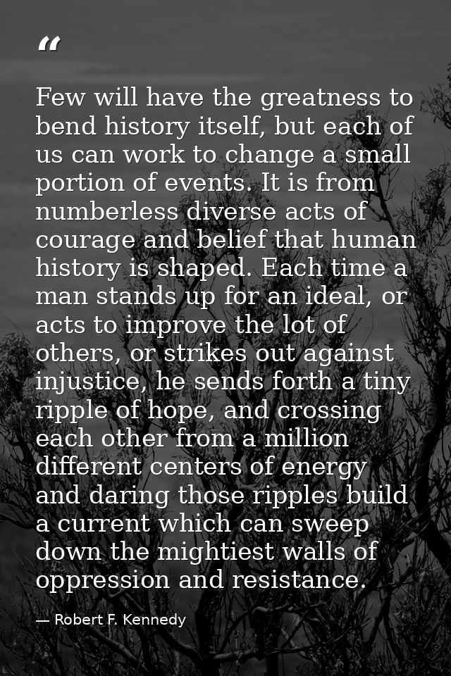Few will have the greatness to bend history itself, but each of us can work to change a small portion of events. It is f — Robert F. Kennedy
