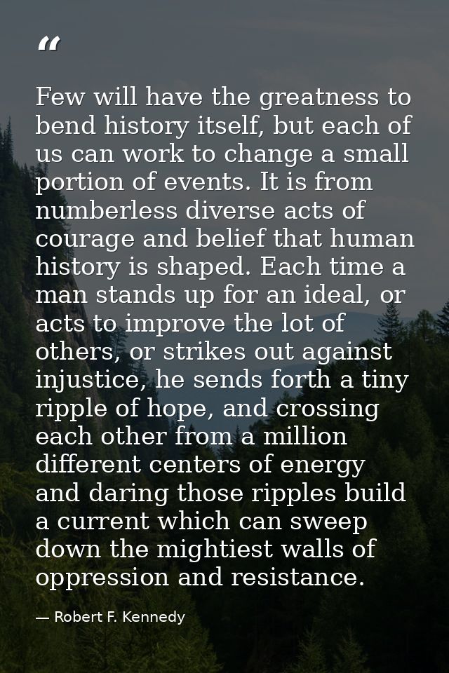 Few will have the greatness to bend history itself, but each of us can work to change a small portion of events. It is f — Robert F. Kennedy