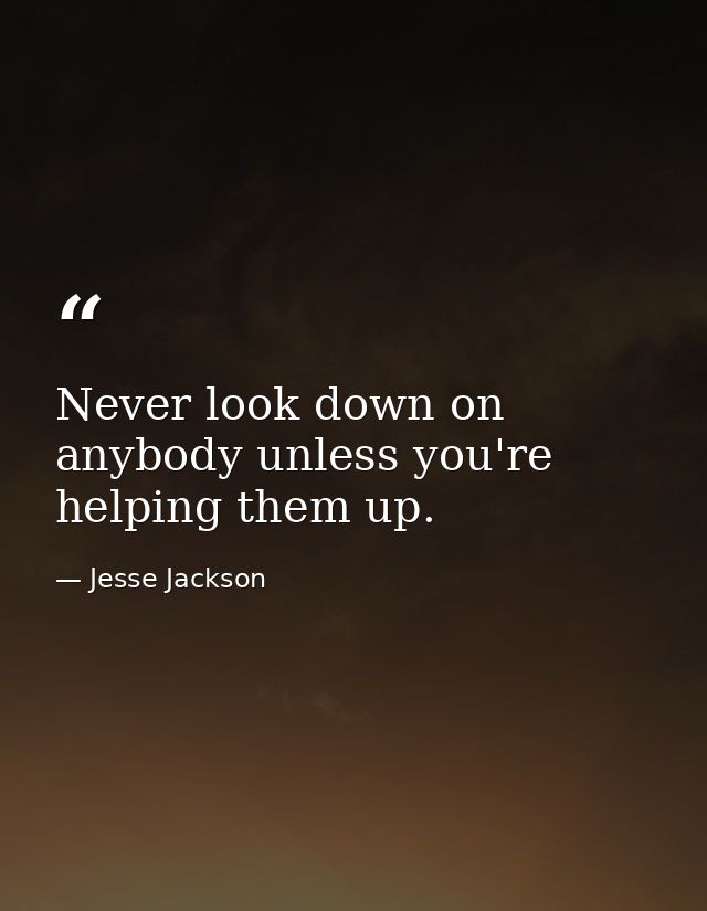 Never look down on anybody unless you're helping them up. — Jesse Jackson