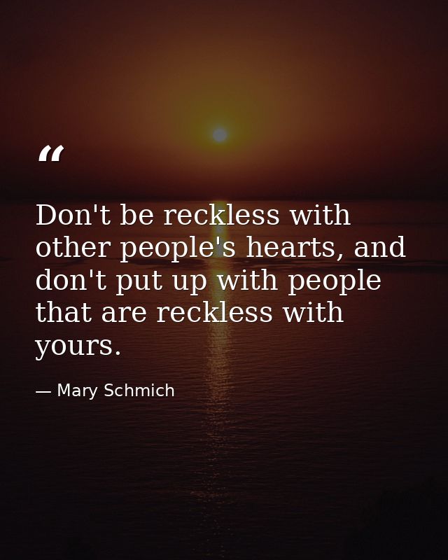 Don't be reckless with other people's hearts, and don't put up with people that are reckless with yours. — Mary Schmich