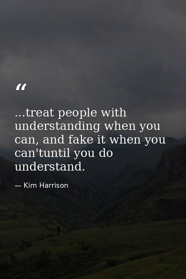 ...treat people with understanding when you can, and fake it when you can'tuntil you do understand. — Kim Harrison