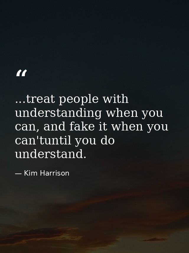...treat people with understanding when you can, and fake it when you can'tuntil you do understand. — Kim Harrison