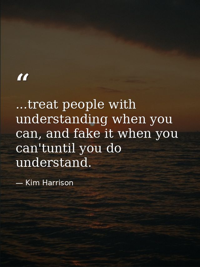 ...treat people with understanding when you can, and fake it when you can'tuntil you do understand. — Kim Harrison