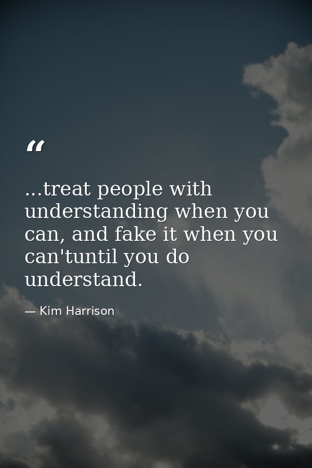 ...treat people with understanding when you can, and fake it when you can'tuntil you do understand. — Kim Harrison