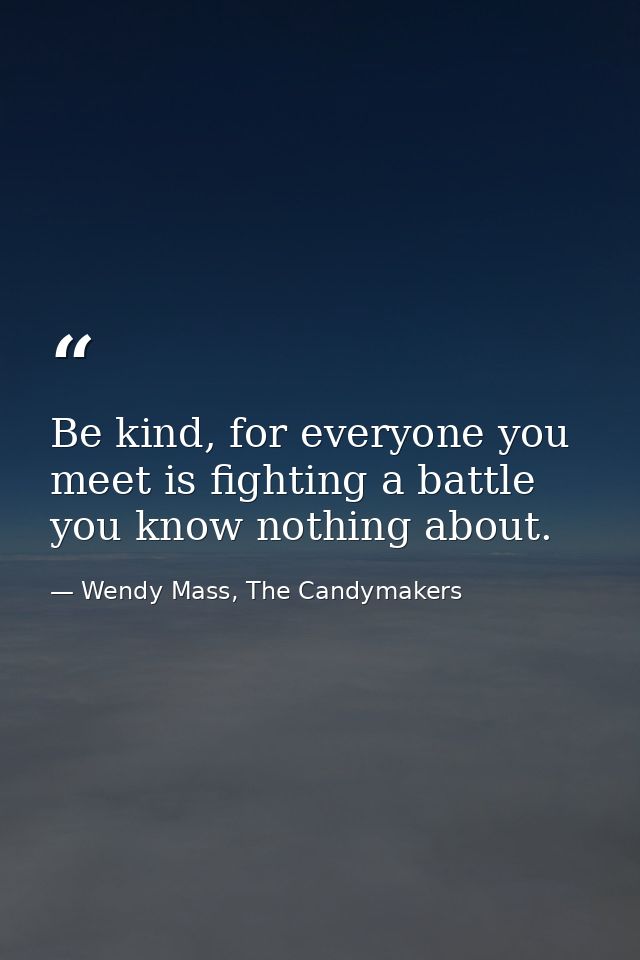 Be kind, for everyone you meet is fighting a battle you know nothing about. — Wendy Mass, The Candymakers