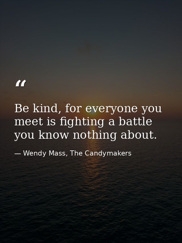 Be kind, for everyone you meet is fighting a battle you know nothing about. — Wendy Mass, The Candymakers