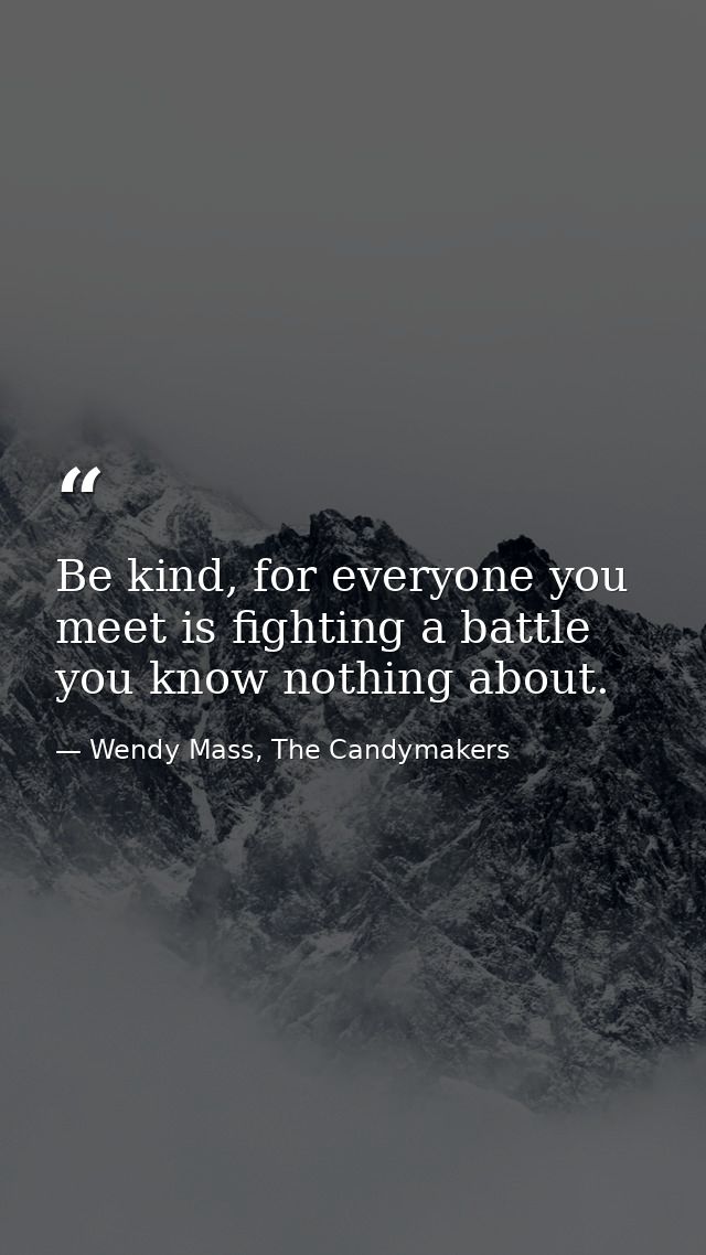 Be kind, for everyone you meet is fighting a battle you know nothing about. — Wendy Mass, The Candymakers