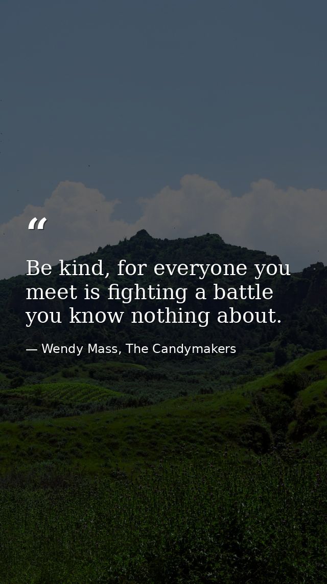 Be kind, for everyone you meet is fighting a battle you know nothing about. — Wendy Mass, The Candymakers
