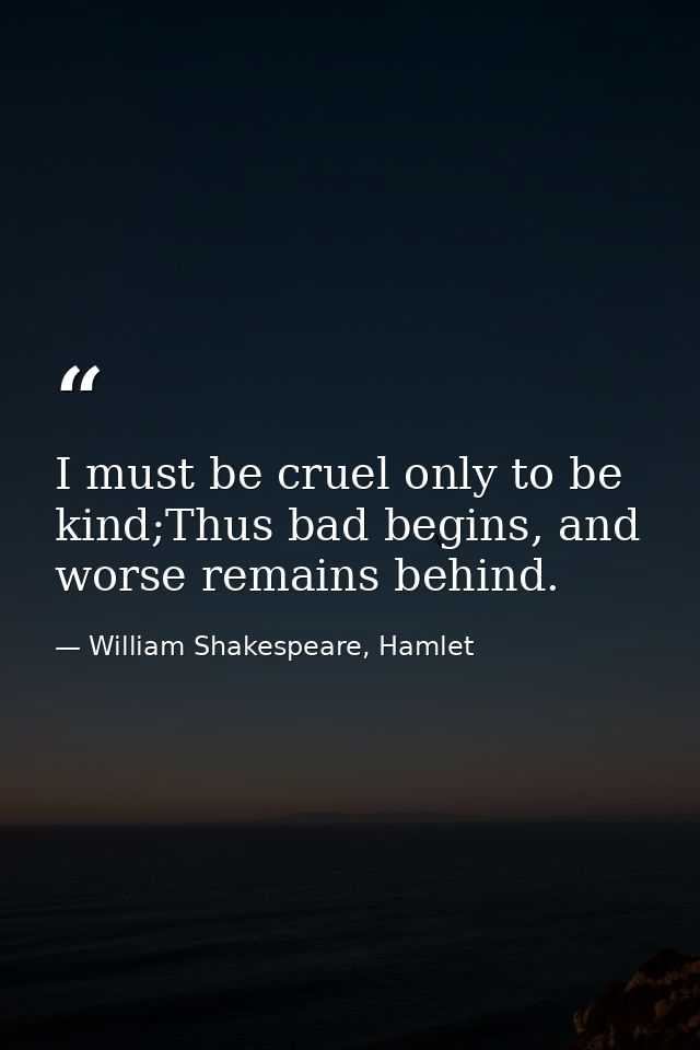 I must be cruel only to be kind;Thus bad begins, and worse remains behind. — William Shakespeare, Hamlet