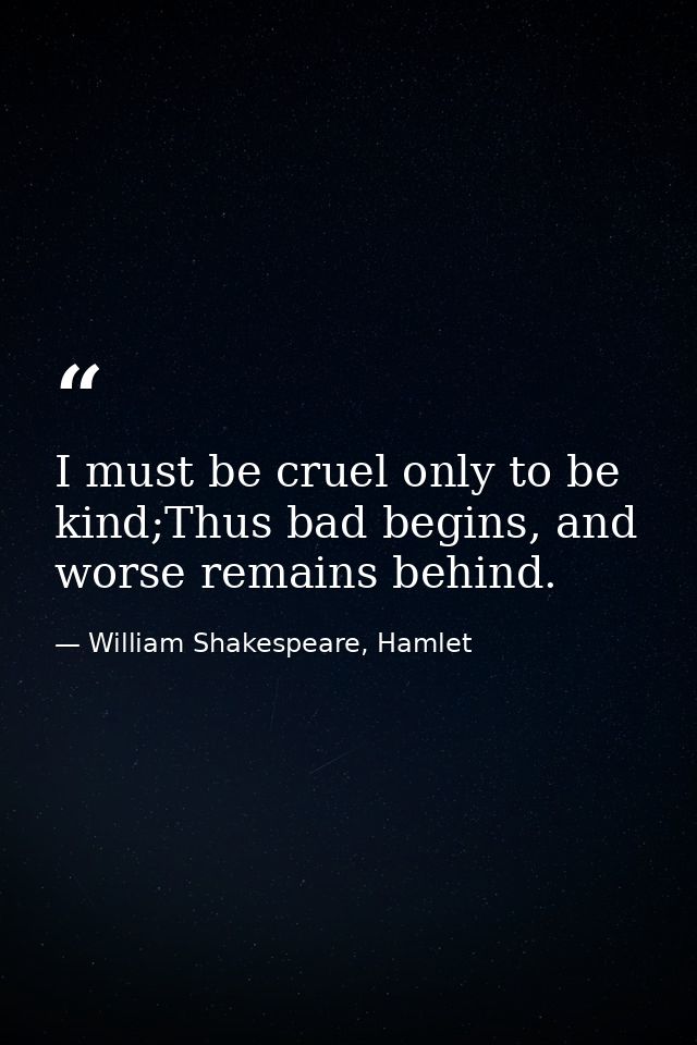 I must be cruel only to be kind;Thus bad begins, and worse remains behind. — William Shakespeare, Hamlet