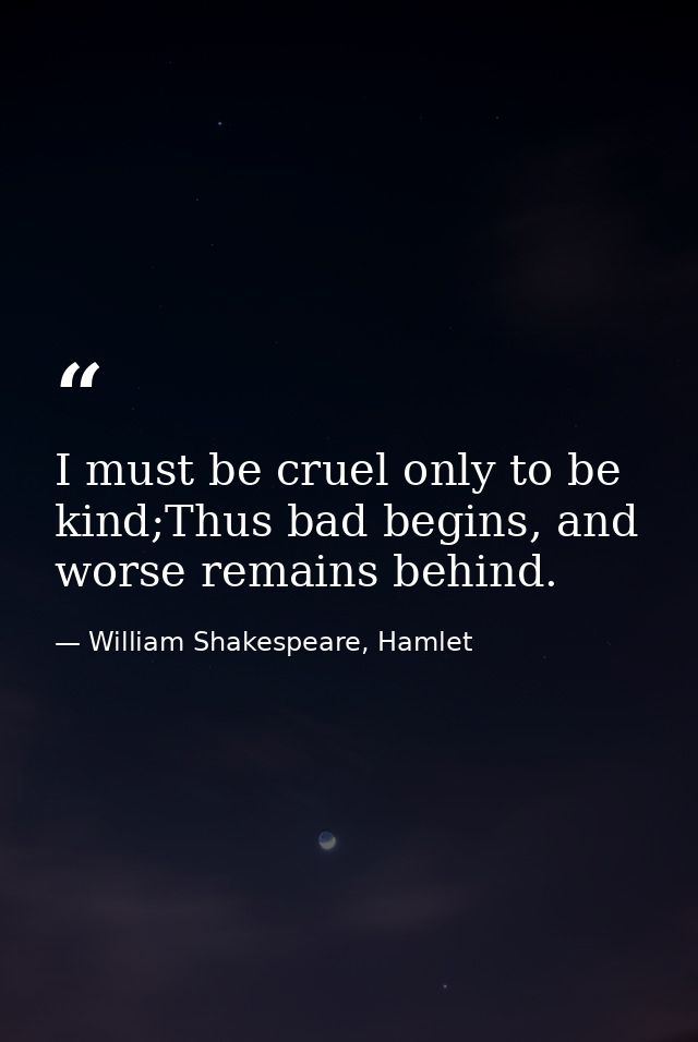 I must be cruel only to be kind;Thus bad begins, and worse remains behind. — William Shakespeare, Hamlet