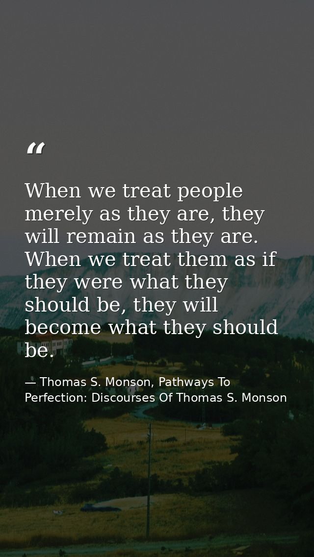 When we treat people merely as they are, they will remain as they are. When we treat them as if they were what they shou — Thomas S. Monson, Pathways To Perfection: Discourses Of Thomas S. Monson