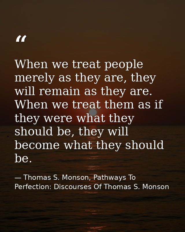 When we treat people merely as they are, they will remain as they are. When we treat them as if they were what they shou — Thomas S. Monson, Pathways To Perfection: Discourses Of Thomas S. Monson