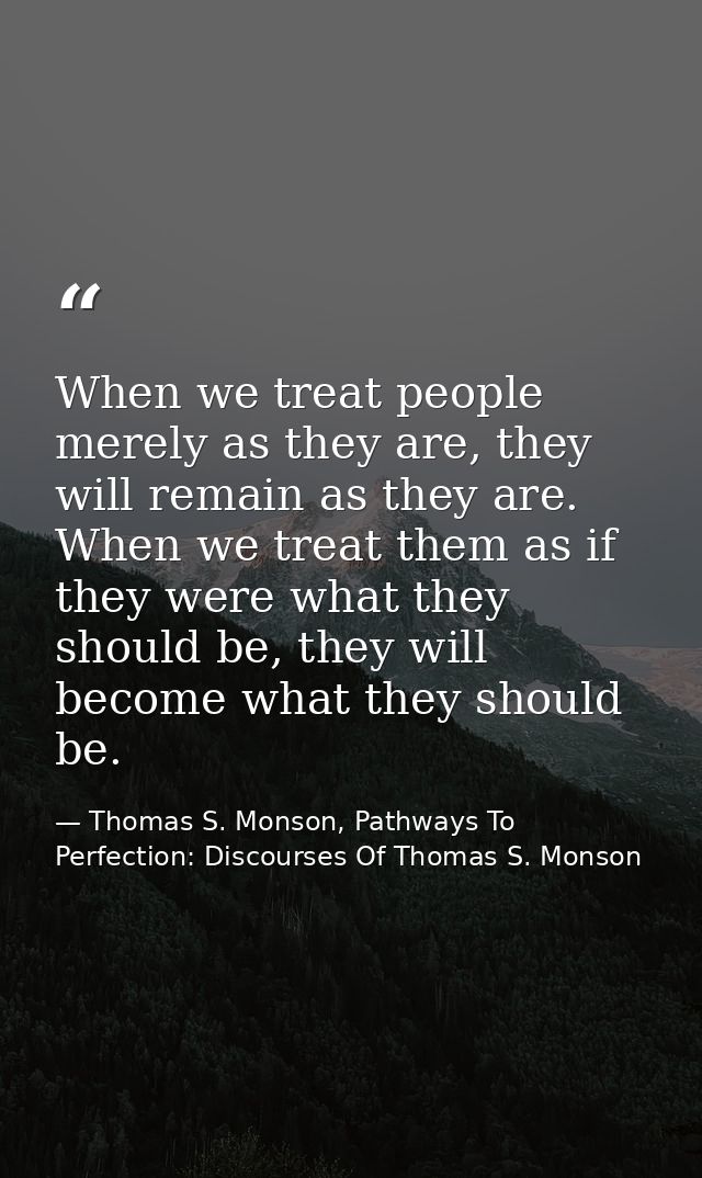 When we treat people merely as they are, they will remain as they are. When we treat them as if they were what they shou — Thomas S. Monson, Pathways To Perfection: Discourses Of Thomas S. Monson