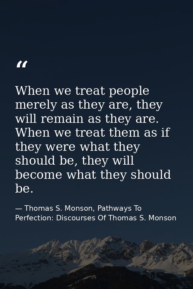 When we treat people merely as they are, they will remain as they are. When we treat them as if they were what they shou — Thomas S. Monson, Pathways To Perfection: Discourses Of Thomas S. Monson