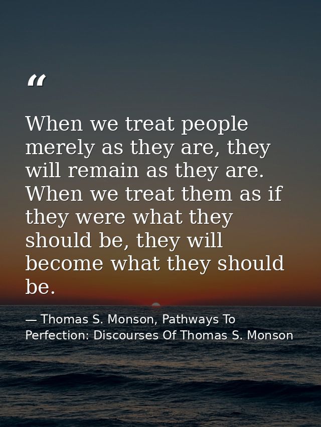 When we treat people merely as they are, they will remain as they are. When we treat them as if they were what they shou — Thomas S. Monson, Pathways To Perfection: Discourses Of Thomas S. Monson