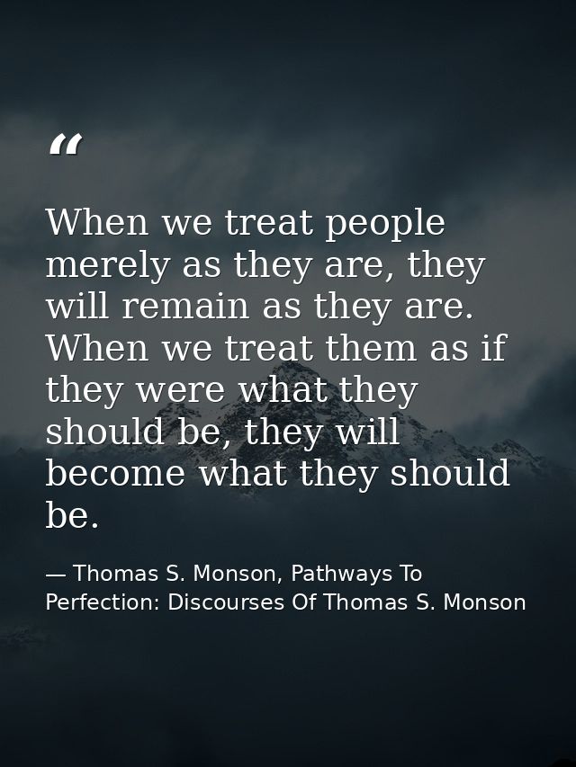 When we treat people merely as they are, they will remain as they are. When we treat them as if they were what they shou — Thomas S. Monson, Pathways To Perfection: Discourses Of Thomas S. Monson
