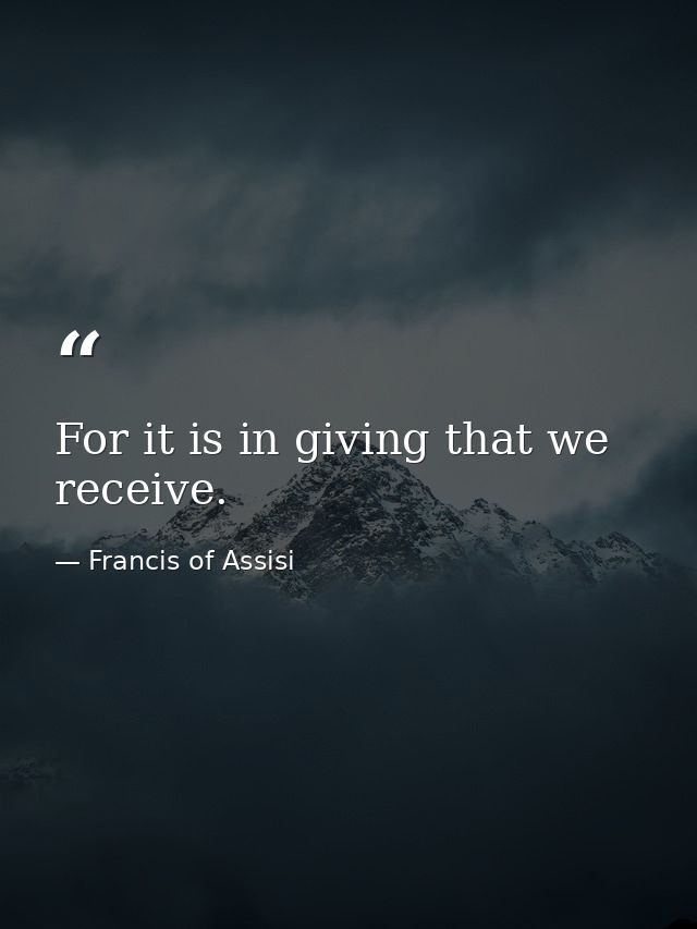 For it is in giving that we receive. — Francis of Assisi