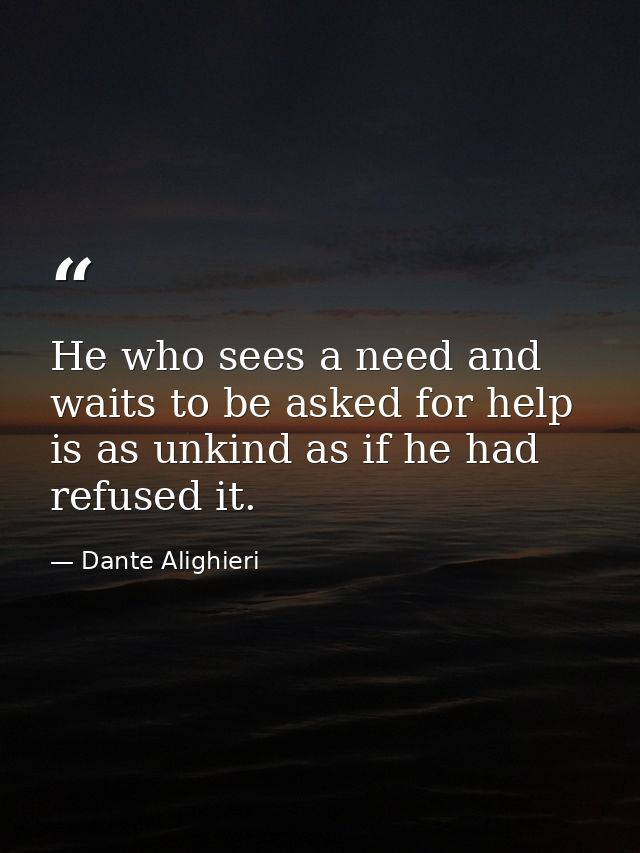 He who sees a need and waits to be asked for help is as unkind as if he had refused it. — Dante Alighieri