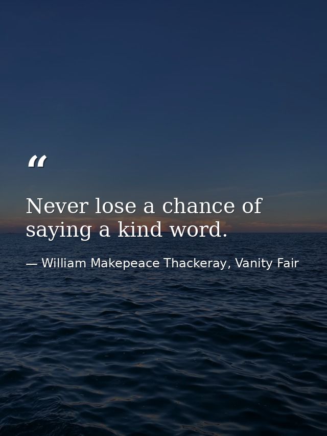 Never lose a chance of saying a kind word. — William Makepeace Thackeray, Vanity Fair