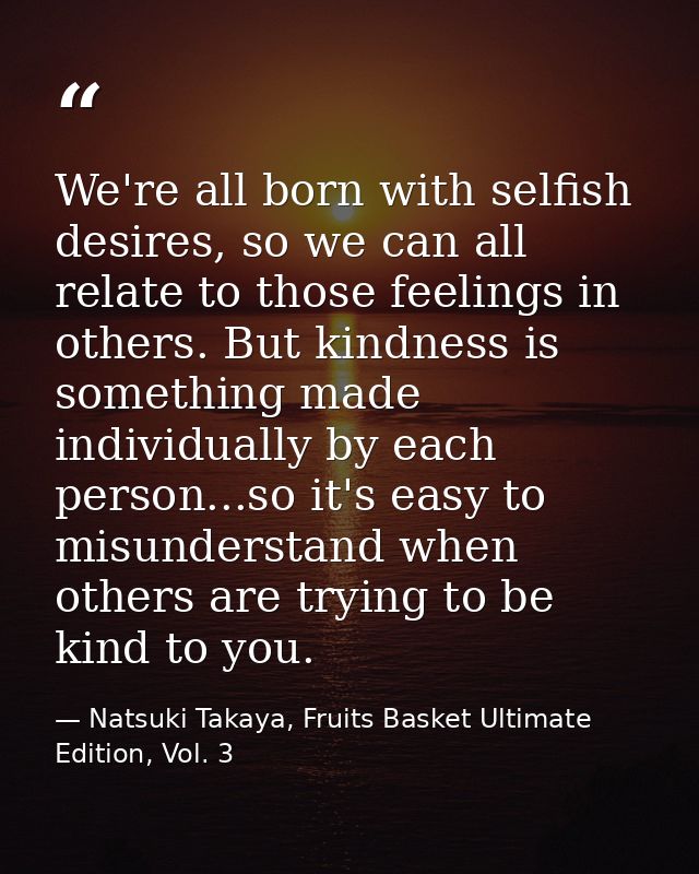 We're all born with selfish desires, so we can all relate to those feelings in others. But kindness is something made in — Natsuki Takaya, Fruits Basket Ultimate Edition, Vol. 3