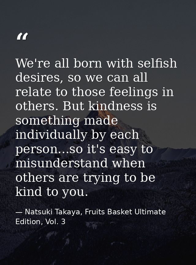 We're all born with selfish desires, so we can all relate to those feelings in others. But kindness is something made in — Natsuki Takaya, Fruits Basket Ultimate Edition, Vol. 3