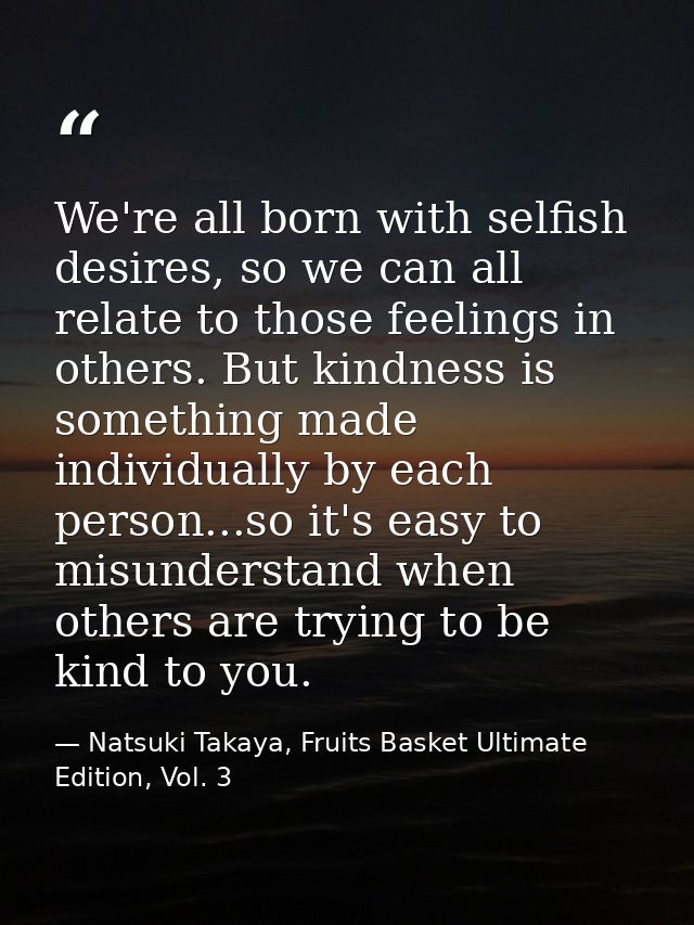 We're all born with selfish desires, so we can all relate to those feelings in others. But kindness is something made in — Natsuki Takaya, Fruits Basket Ultimate Edition, Vol. 3