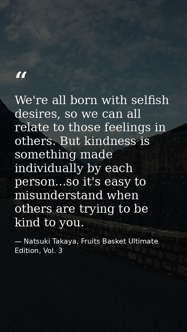 We're all born with selfish desires, so we can all relate to those feelings in others. But kindness is something made in — Natsuki Takaya, Fruits Basket Ultimate Edition, Vol. 3