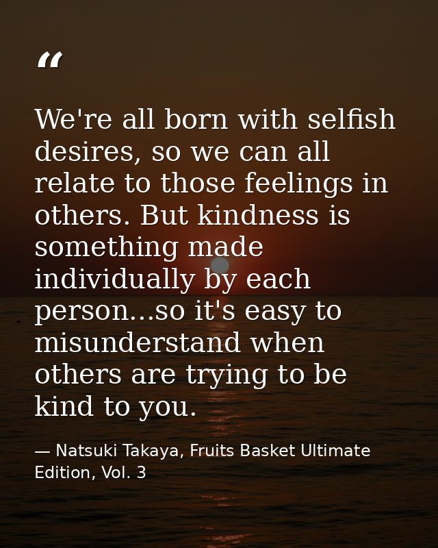 We're all born with selfish desires, so we can all relate to those feelings in others. But kindness is something made in — Natsuki Takaya, Fruits Basket Ultimate Edition, Vol. 3