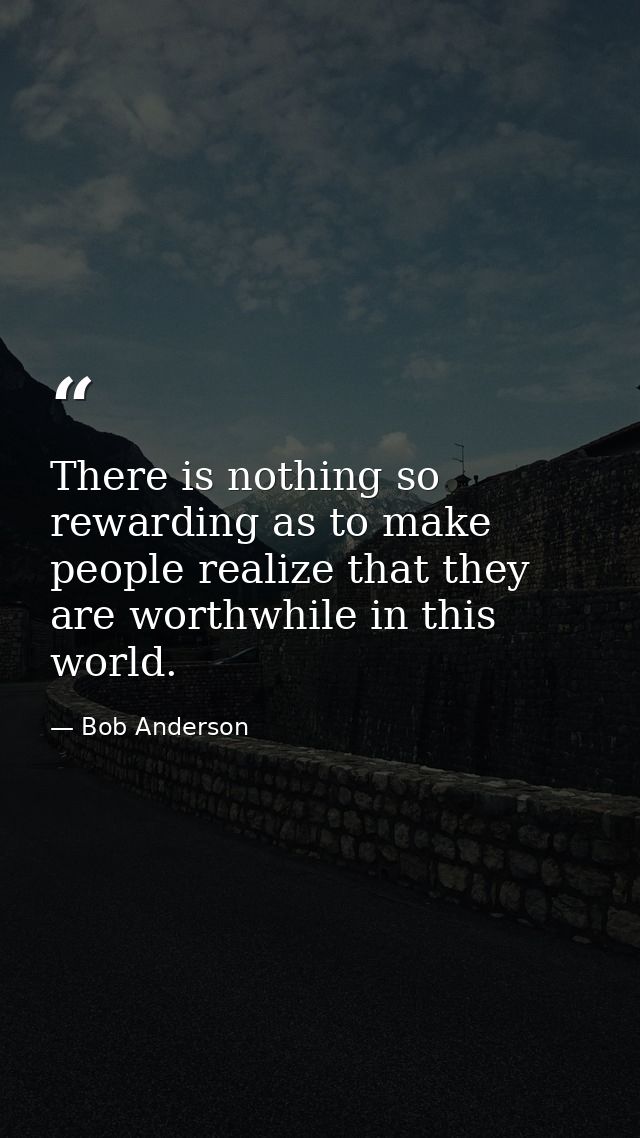 There is nothing so rewarding as to make people realize that they are worthwhile in this world. — Bob Anderson