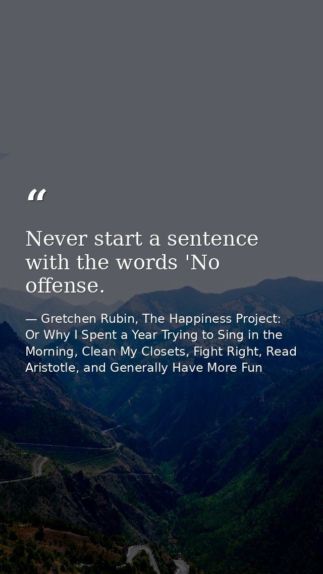 Never start a sentence with the words 'No offense. — Gretchen Rubin, The Happiness Project: Or Why I Spent a Year Trying to Sing in the Morning, Clean My Closets, Fight Right, Read Aristotle, and Generally Have More Fun