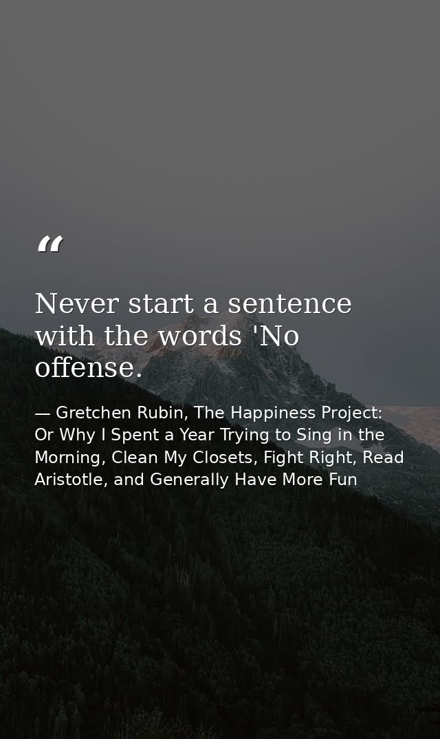 Never start a sentence with the words 'No offense. — Gretchen Rubin, The Happiness Project: Or Why I Spent a Year Trying to Sing in the Morning, Clean My Closets, Fight Right, Read Aristotle, and Generally Have More Fun