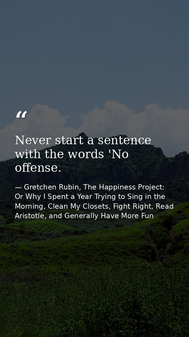 Never start a sentence with the words 'No offense. — Gretchen Rubin, The Happiness Project: Or Why I Spent a Year Trying to Sing in the Morning, Clean My Closets, Fight Right, Read Aristotle, and Generally Have More Fun